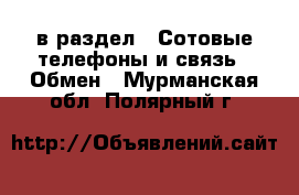  в раздел : Сотовые телефоны и связь » Обмен . Мурманская обл.,Полярный г.